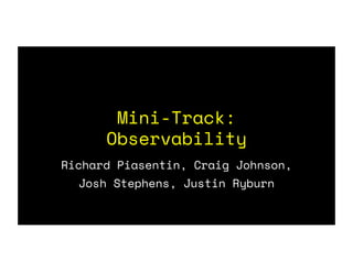 Mini-Track:
Observability
Richard Piasentin, Craig Johnson,
Josh Stephens, Justin Ryburn
 