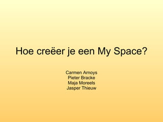 Hoe creëer je een My Space? Carmen Arnoys Pieter Bracke Maja Moreels Jasper Thieuw 