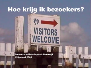 Hoe krijg ik bezoekers? Presentatie Kennispoort Steenwijk 15 januari 2008 