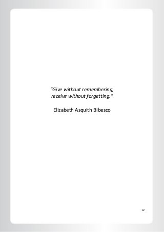 12
"Give without remembering,
receive without forgetting."
Elizabeth Asquith Bibesco
 