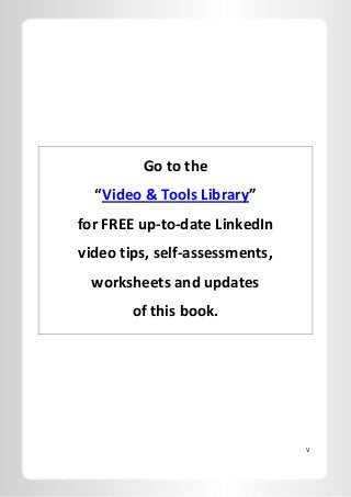 V
Go to the
“Video & Tools Library”
for FREE up-to-date LinkedIn
video tips, self-assessments,
worksheets and updates
of this book.
 