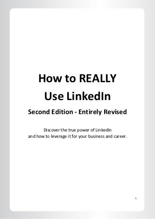 1
How to REALLY
Use LinkedIn
Second Edition - Entirely Revised
Discover the true power of LinkedIn
and how to leverage it for your business and career.
 