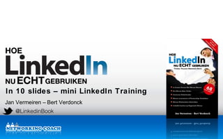 In 10 slides – mini LinkedIn Training
Jan Vermeiren – Bert Verdonck
   @LinkedinBook

                                LinkedIn Workshops & Presentaties
                                LinkedIn Training, Opleiding, Cursus
                                LinkedIn Webinars & Online Training
 