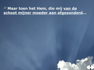 15   Maar toen het Hem, die mij  van de schoot mijner moeder aan afgezonderd ... 13 