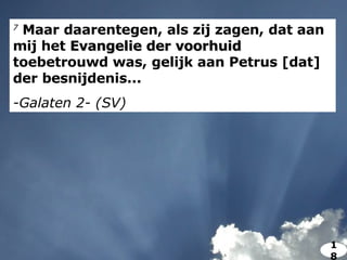 7  Maar daarentegen, als zij zagen, dat aan mij het  Evangelie der voorhuid  toebetrouwd was, gelijk aan Petrus [dat] der besnijdenis... -Galaten 2- (SV) 18 