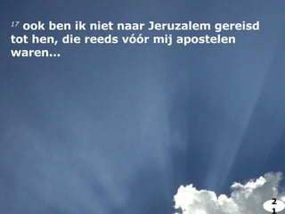 17   ook ben ik niet naar Jeruzalem gereisd tot hen, die reeds vóór mij apostelen waren... 21 