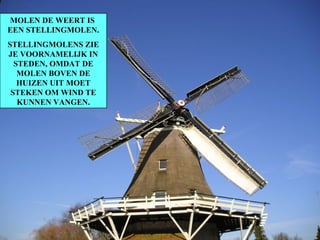 MOLEN DE WEERT IS  EEN STELLINGMOLEN. STELLINGMOLENS ZIE JE VOORNAMELIJK IN STEDEN, OMDAT DE MOLEN BOVEN DE HUIZEN UIT MOET STEKEN OM WIND TE KUNNEN VANGEN. 