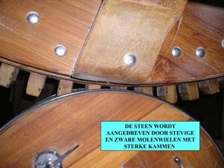 DE STEEN WORDT AANGEDREVEN DOOR STEVIGE EN ZWARE MOLENWIELEN MET STERKE KAMMEN  