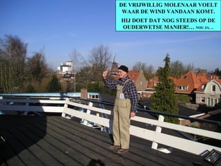 DE VRIJWILLIG MOLENAAR VOELT WAAR DE WIND VANDAAN KOMT. HIJ DOET DAT NOG STEEDS OP DE OUDERWETSE MANIER!…  NOU JA…. 
