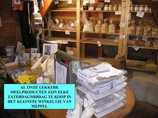 AL ONZE LEKKERE MEELPRODUCTEN ZIJN ELKE ZATERDAGMIDDAG TE KOOP IN HET KLEINSTE WINKELTJE VAN MEPPEL 