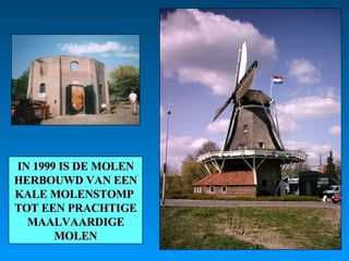 IN 1999 IS DE MOLEN HERBOUWD VAN EEN KALE MOLENSTOMP  TOT EEN PRACHTIGE MAALVAARDIGE MOLEN 