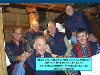 DEZE VRIJWILLIGE MOLENAARS ZORGEN ERVOOR DAT DE MOLEN ELKE ZATERDAGMIDDAG WEER EEN ECHTE MOLEN WORDT! 