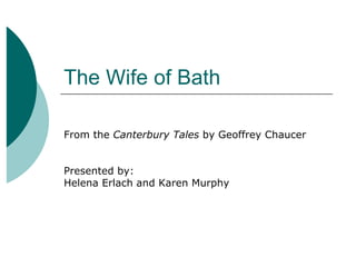 The Wife of Bath
From the Canterbury Tales by Geoffrey Chaucer
Presented by:
Helena Erlach and Karen Murphy
 