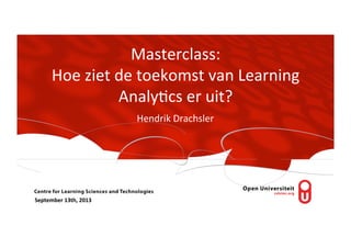 Masterclass:	
  
Hoe	
  ziet	
  de	
  toekomst	
  van	
  Learning	
  
Analy8cs	
  er	
  uit?	
  
Hendrik	
  Drachsler	
  

September	
  13th,	
  2013	
  	
  

 