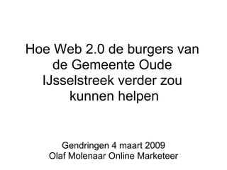 Hoe Web 2.0 de burgers van
    de Gemeente Oude
  IJsselstreek verder zou
      kunnen helpen


      Gendringen 4 maart 2009
   Olaf Molenaar Online Marketeer
 
