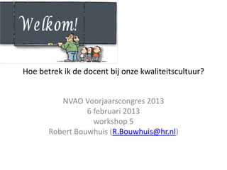 Hoe betrek ik de docent bij onze kwaliteitscultuur?
NVAO Voorjaarscongres 2013
6 februari 2013
workshop 5
Robert Bouwhuis (R.Bouwhuis@hr.nl)
 