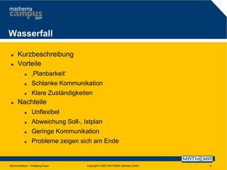 Wasserfall



Kurzbeschreibung
Vorteile



Schlanke Kommunikation





‚Planbarkeit‘
Klare Zuständigkeiten

Nachteile


Unflexibel



Abweichung Soll-, Istplan



Geringe Kommunikation



Probleme zeigen sich am Ende

Höchst elastisch – Wolfgang Kraus

Copyright © 2007 MATHEMA Software GmbH

5

 