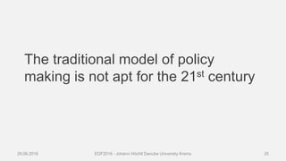 The traditional model of policy
making is not apt for the 21st century
29.06.2016 EDF2016 - Johann Höchtl Danube University Krems 25
 