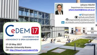 Johann Höchtl
Department for E-Governance
johann.hoechtl@donau-uni.ac.at
@myprivate42
github.com/the42
myprivate42.wordpress.com/
at.linkedin.com/in/johannhoechtl
17-19 May 2017
Danube University Krems
CfP: http://tinyurl.com/cedem17cfp
 