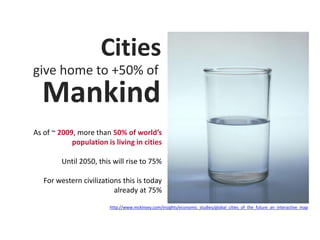 Cities
give home to +50% of

Mankind

As of ~ 2009, more than 50% of world’s
population is living in cities
Until 2050, this will rise to 75%
For western civilizations this is today
already at 75%
http://www.mckinsey.com/insights/economic_studies/global_cities_of_the_future_an_interactive_map

 
