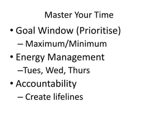 Master Your Time
• Goal Window (Prioritise)
– Maximum/Minimum
• Energy Management
–Tues, Wed, Thurs
• Accountability
– Create lifelines
 