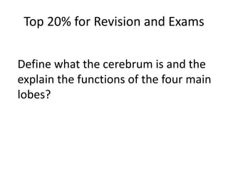 Top 20% for Revision and Exams
Define what the cerebrum is and the
explain the functions of the four main
lobes?
 