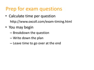 • Calculate time per question
http://www.oxcoll.com/exam-timing.html
• You may begin
– Breakdown the question
– Write down the plan
– Leave time to go over at the end
Prep for exam questions
 