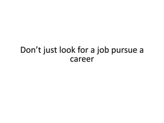 Don’t just look for a job pursue a
career
 