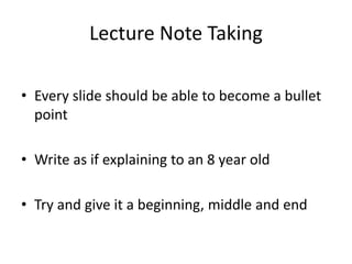 Lecture Note Taking
• Every slide should be able to become a bullet
point
• Write as if explaining to an 8 year old
• Try and give it a beginning, middle and end
 