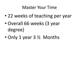 Master Your Time
• 22 weeks of teaching per year
• Overall 66 weeks (3 year
degree)
• Only 1 year 3 ½ Months
 