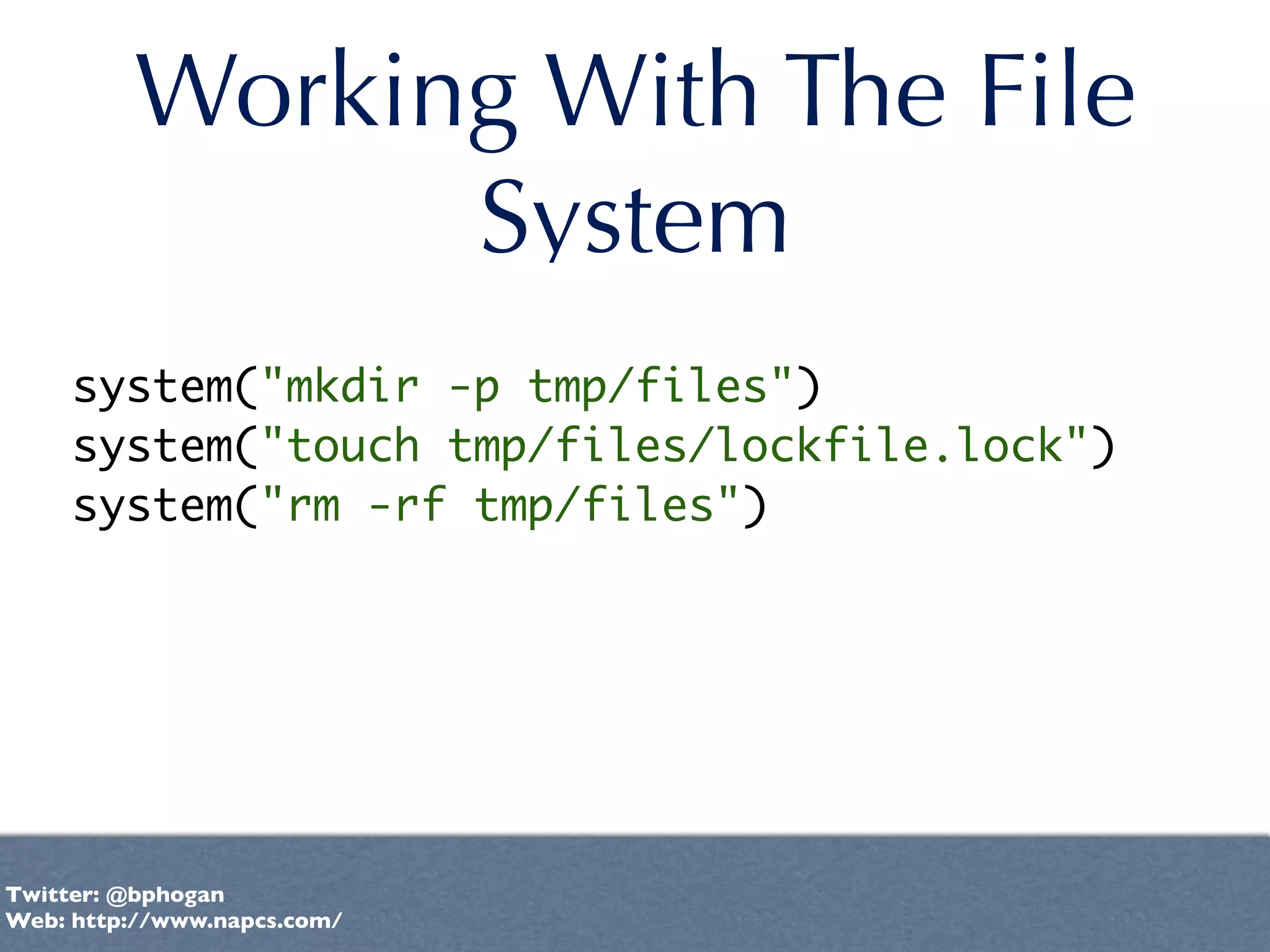 Working With The File
               System
     system("mkdir -p tmp/files")
     system("touch tmp/files/lockfile.lock")
     system("rm -rf tmp/files")




Twitter: @bphogan
Web: http://www.napcs.com/
 