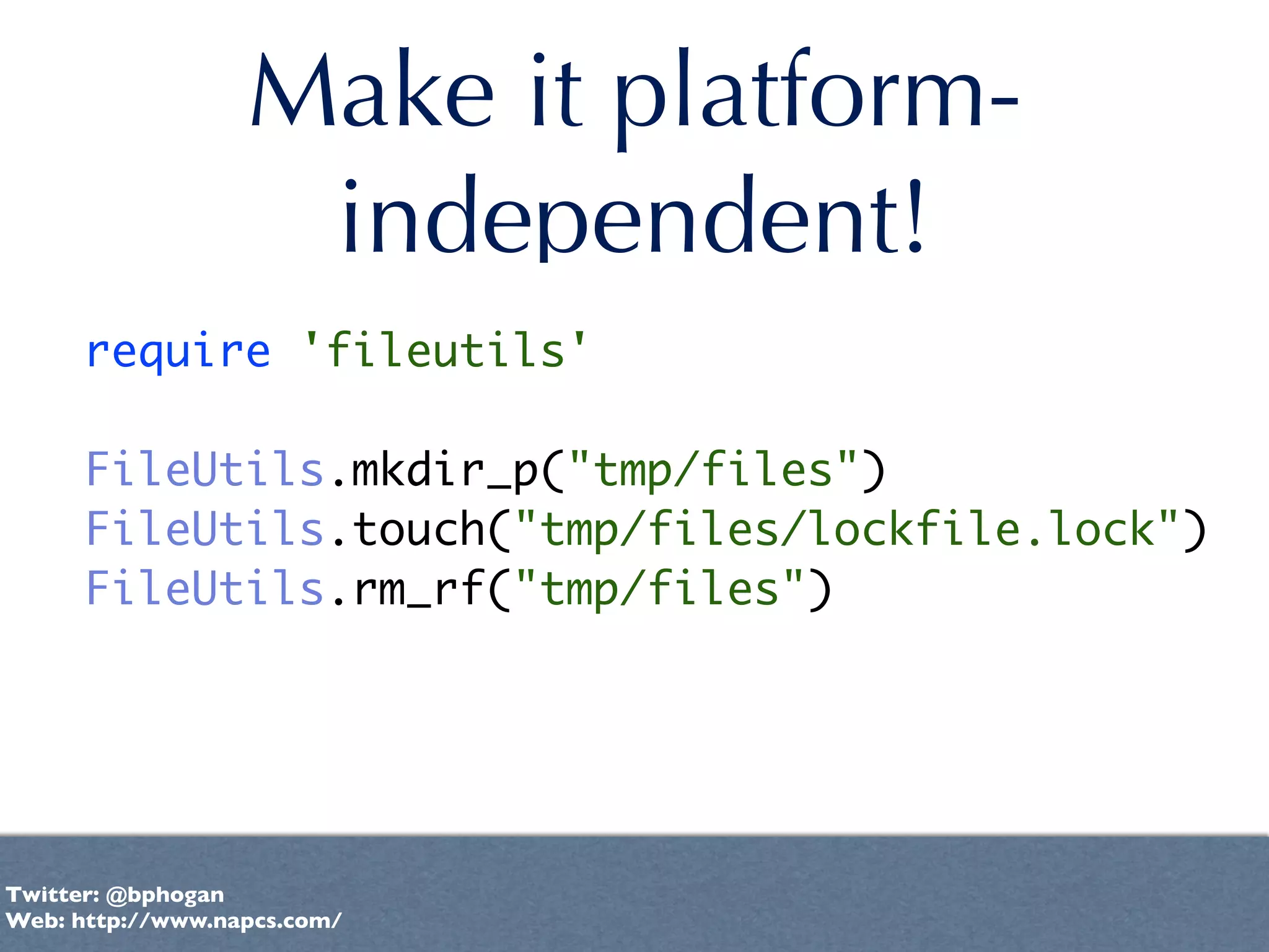 Make it platform-
                   independent!
      require 'fileutils'

      FileUtils.mkdir_p("tmp/files")
      FileUtils.touch("tmp/files/lockfile.lock")
      FileUtils.rm_rf("tmp/files")




Twitter: @bphogan
Web: http://www.napcs.com/
 