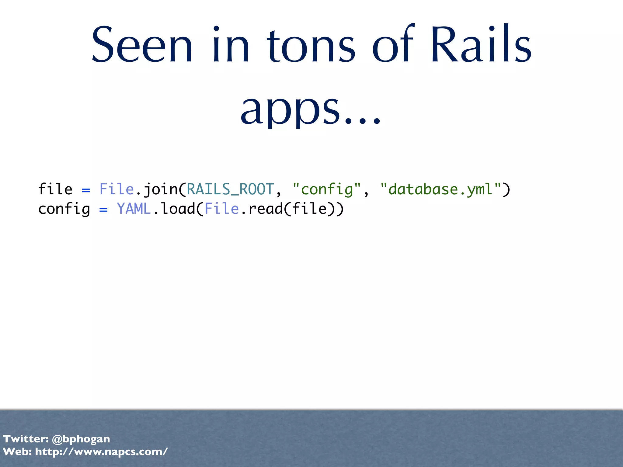 Seen in tons of Rails
                    apps...
     file = File.join(RAILS_ROOT, "config", "database.yml")
     config = YAML.load(File.read(file))




Twitter: @bphogan
Web: http://www.napcs.com/
 