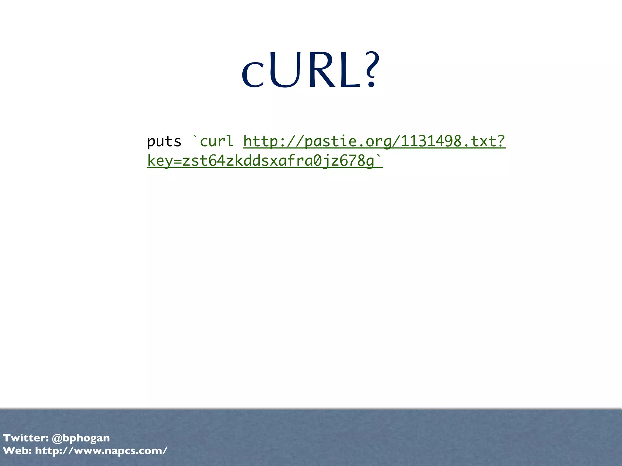 cURL?
                      puts `curl http://pastie.org/1131498.txt?
                      key=zst64zkddsxafra0jz678g`




Twitter: @bphogan
Web: http://www.napcs.com/
 