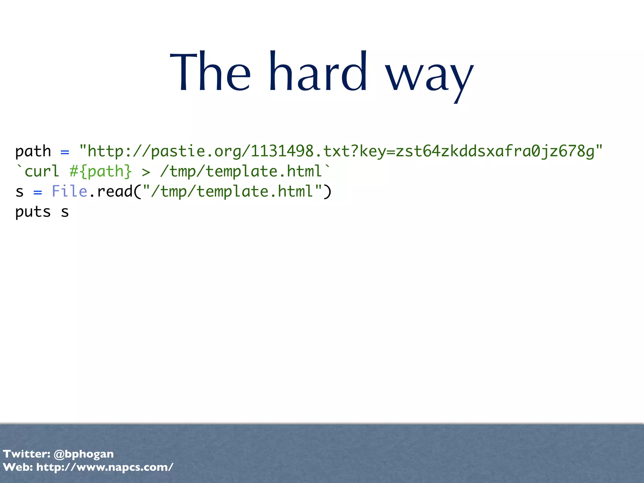 The hard way
 path = "http://pastie.org/1131498.txt?key=zst64zkddsxafra0jz678g"
 `curl #{path} > /tmp/template.html`
 s = File.read("/tmp/template.html")
 puts s




Twitter: @bphogan
Web: http://www.napcs.com/
 