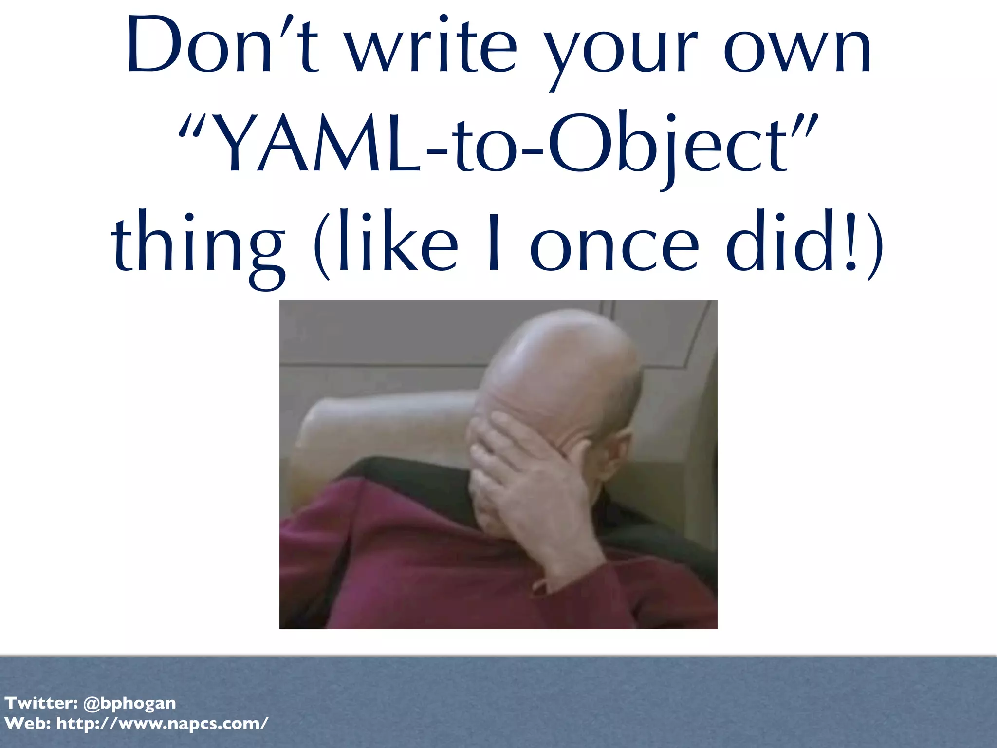 Don’t write your own
            “YAML-to-Object”
          thing (like I once did!)




Twitter: @bphogan
Web: http://www.napcs.com/
 