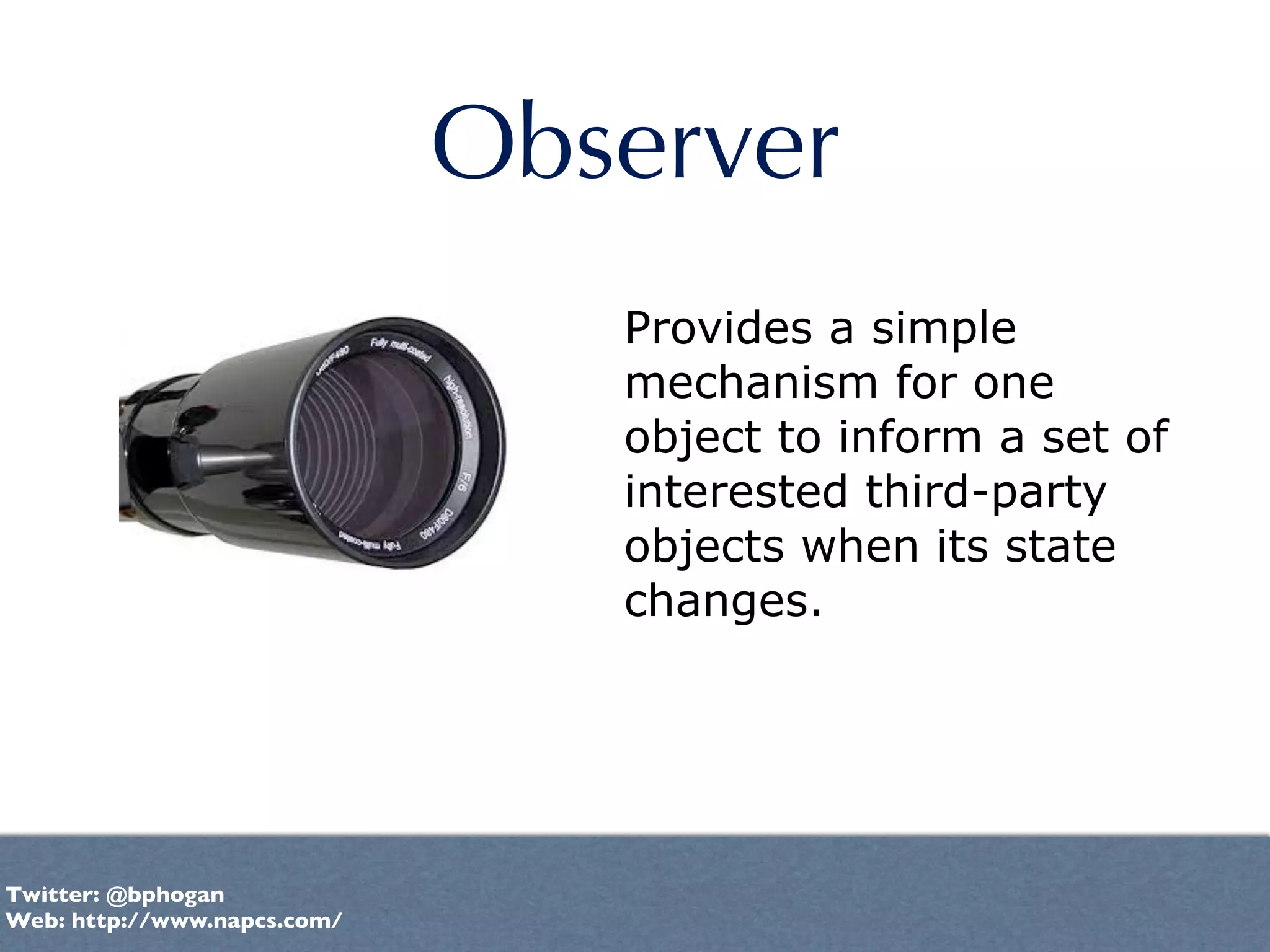 Observer
                                Provides a simple
                                mechanism for one
                                object to inform a set of
                                interested third-party
                                objects when its state
                                changes.




Twitter: @bphogan
Web: http://www.napcs.com/
 