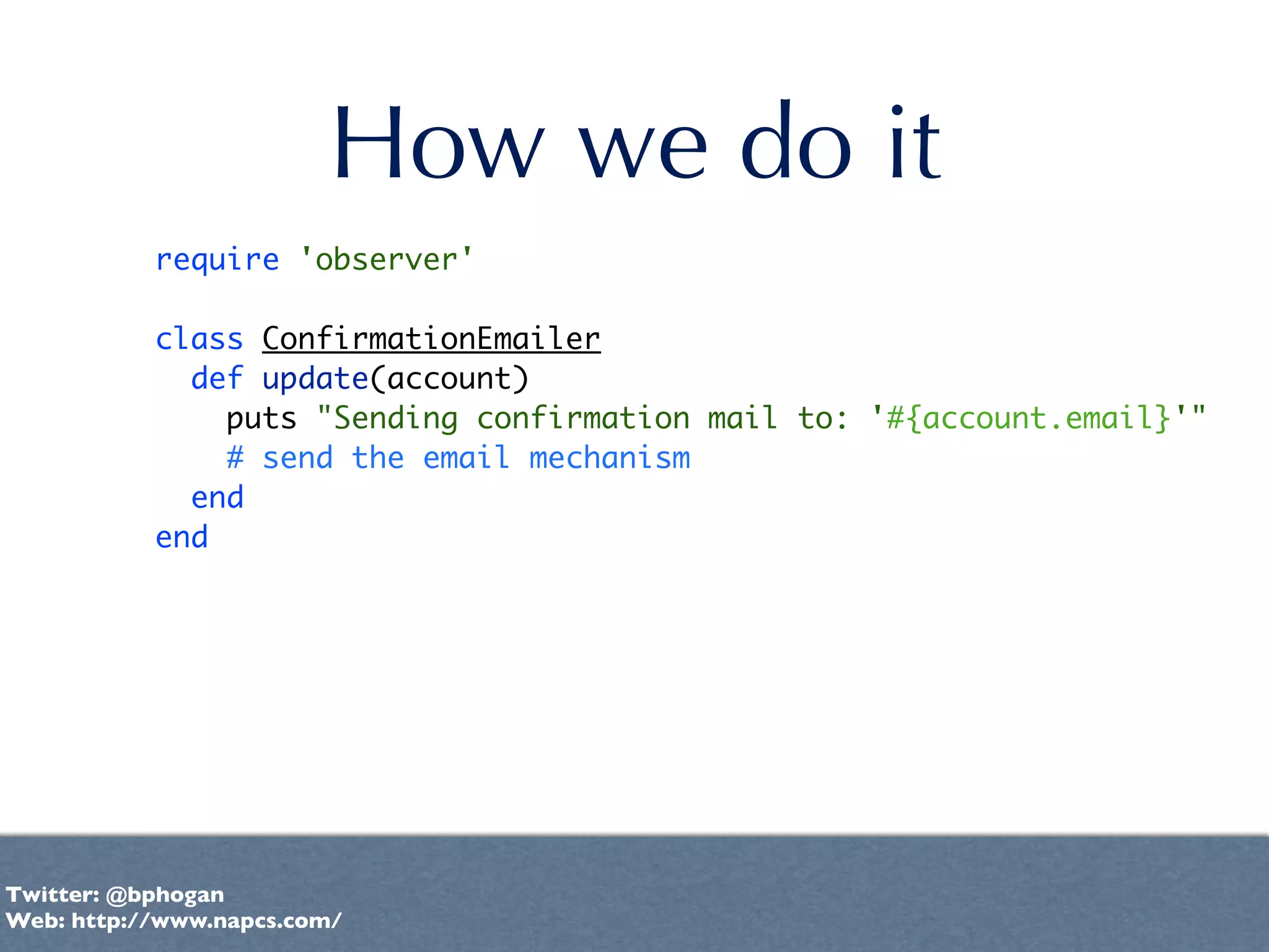 How we do it
           require 'observer'

           class ConfirmationEmailer
             def update(account)
               puts "Sending confirmation mail to: '#{account.email}'"
               # send the email mechanism
             end
           end




Twitter: @bphogan
Web: http://www.napcs.com/
 