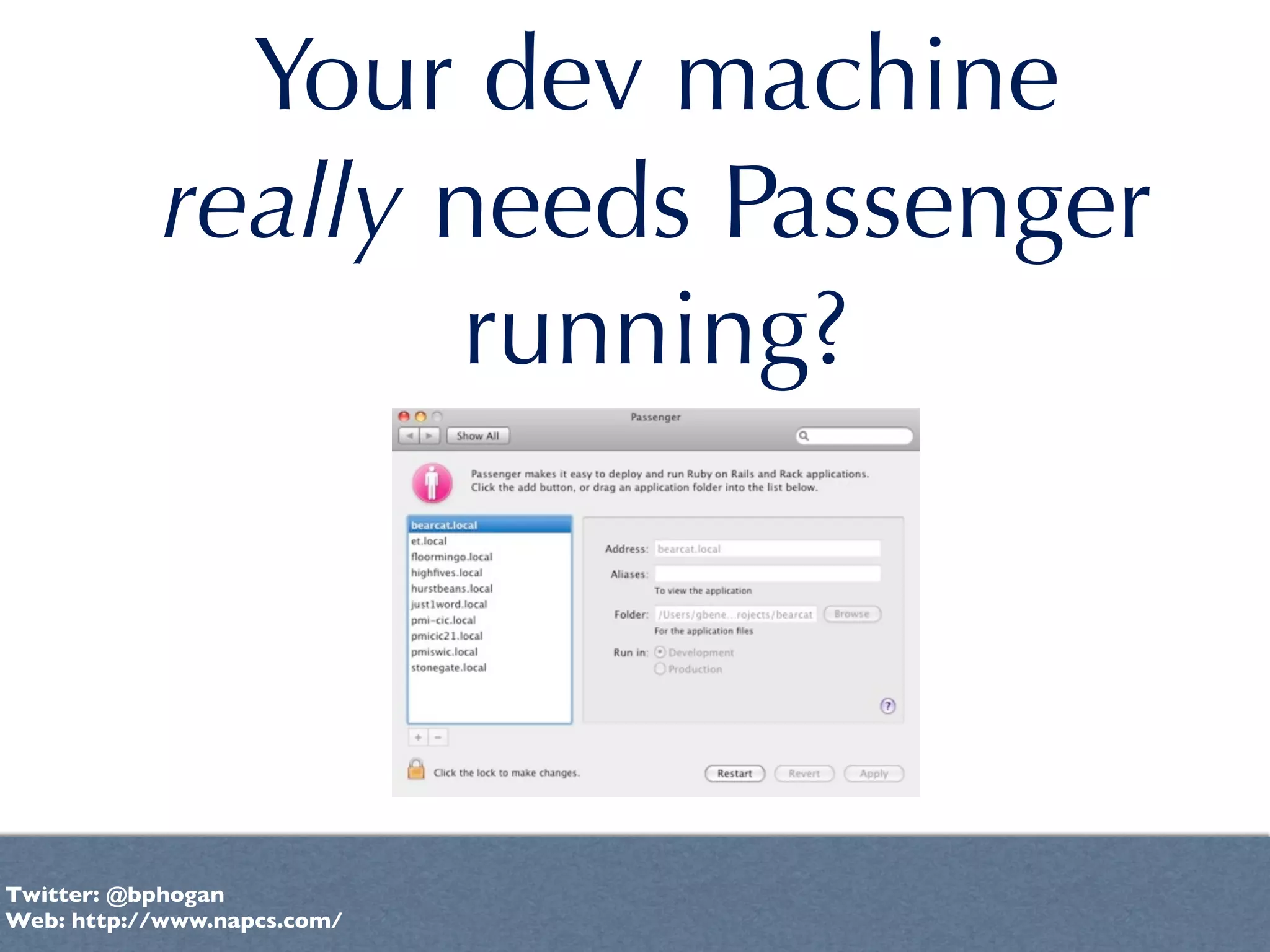 Your dev machine
            really needs Passenger
                    running?




Twitter: @bphogan
Web: http://www.napcs.com/
 