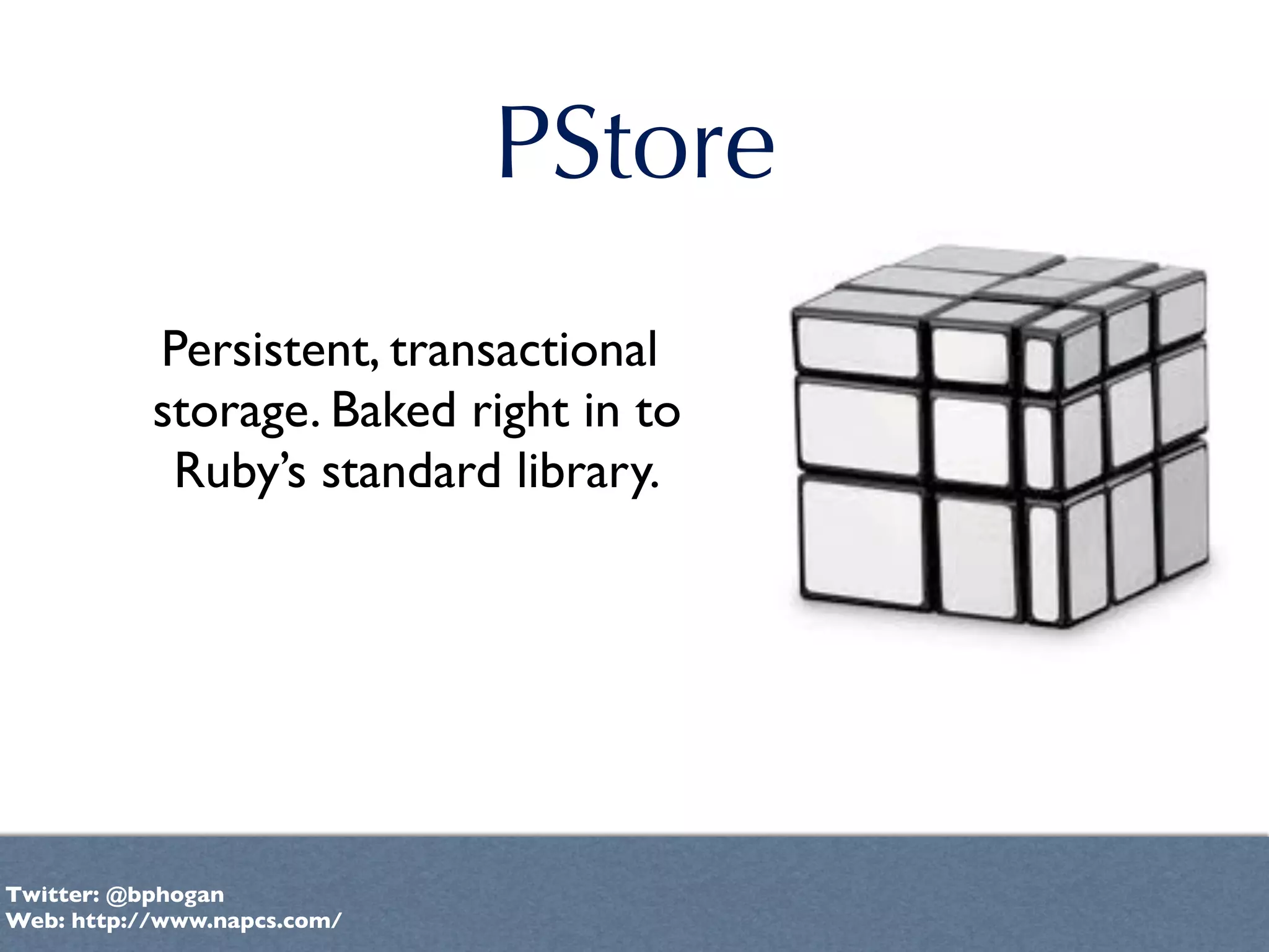 PStore
           Persistent, transactional
           storage. Baked right in to
            Ruby’s standard library.




Twitter: @bphogan
Web: http://www.napcs.com/
 