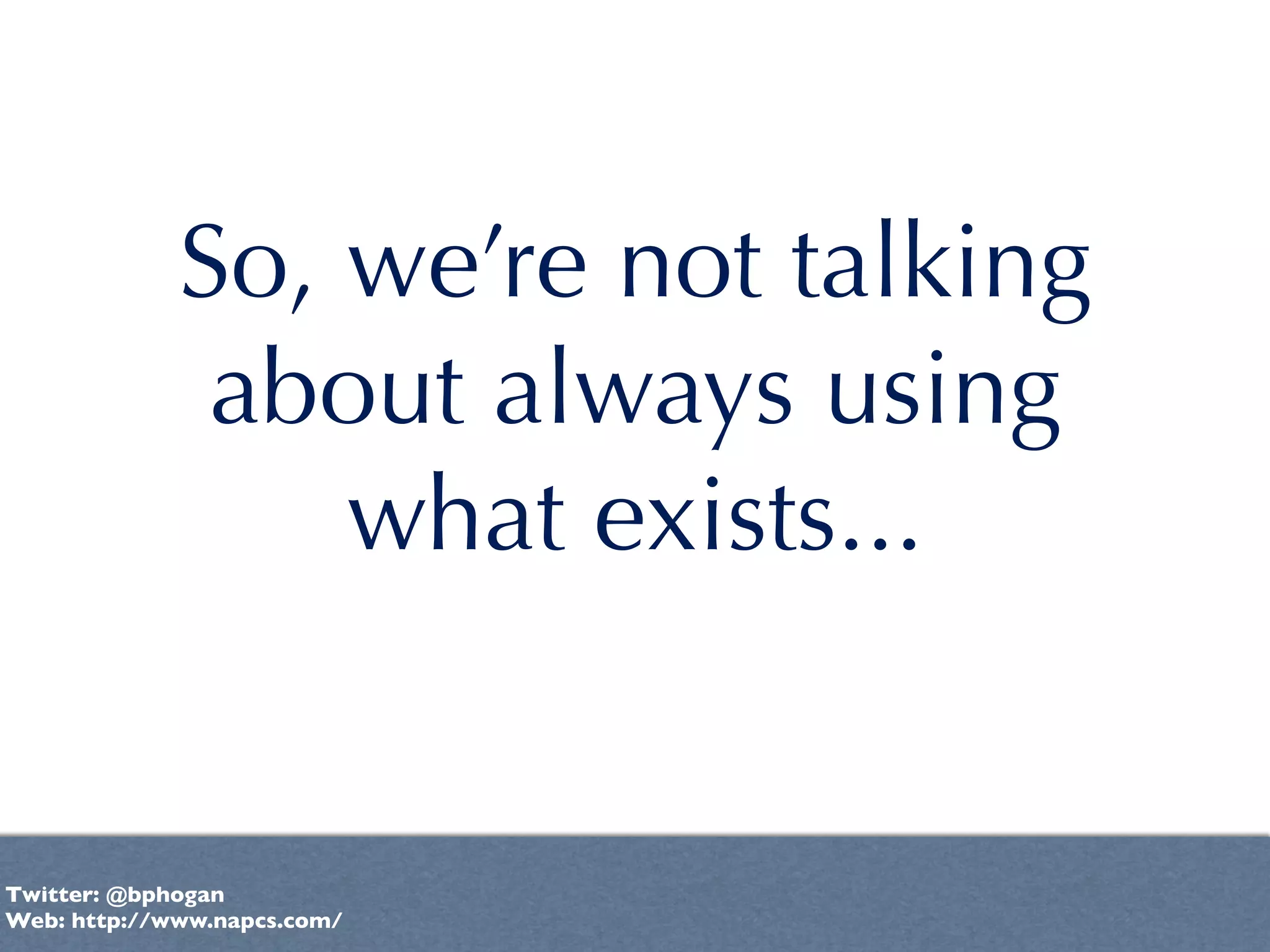 So, we’re not talking
              about always using
                 what exists...


Twitter: @bphogan
Web: http://www.napcs.com/
 