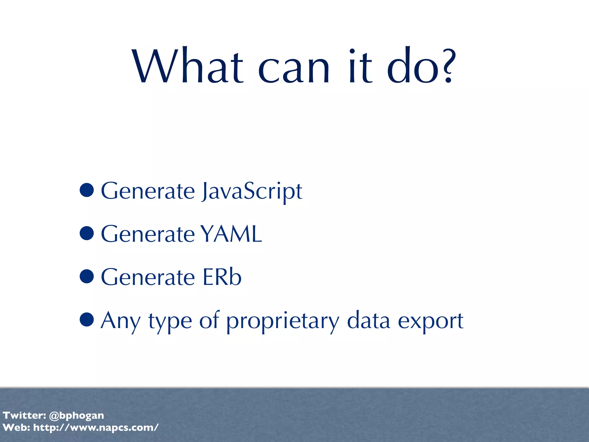 What can it do?

           •Generate JavaScript
           •Generate YAML
           •Generate ERb
           •Any type of proprietary data export

Twitter: @bphogan
Web: http://www.napcs.com/
 