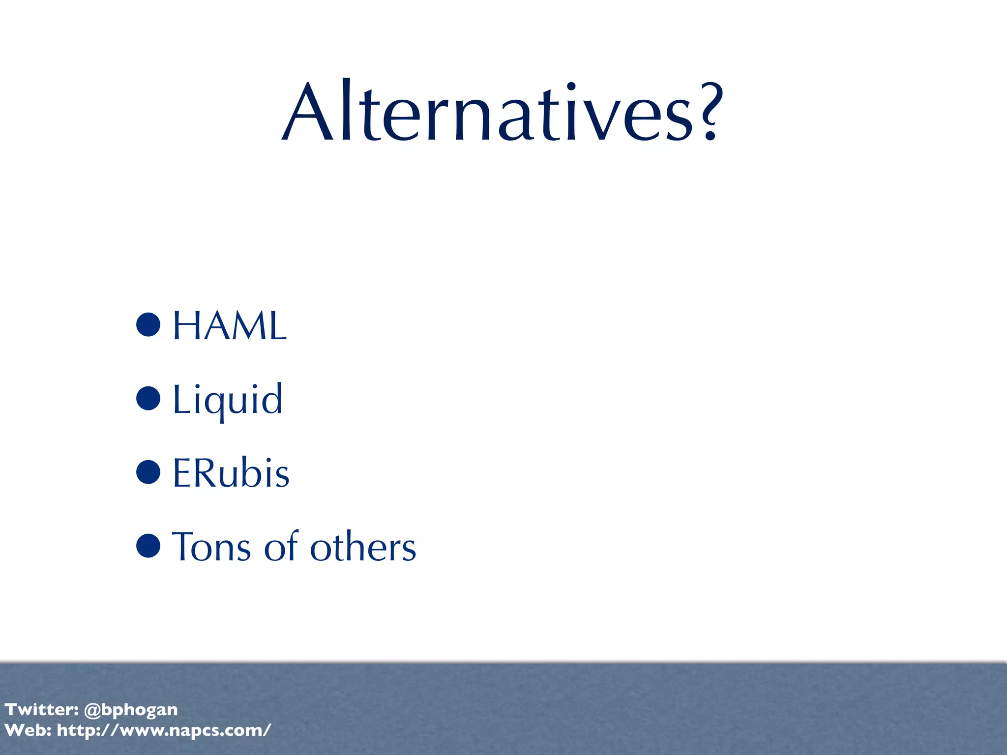 Alternatives?

           •HAML
           •Liquid
           •ERubis
           •Tons of others

Twitter: @bphogan
Web: http://www.napcs.com/
 