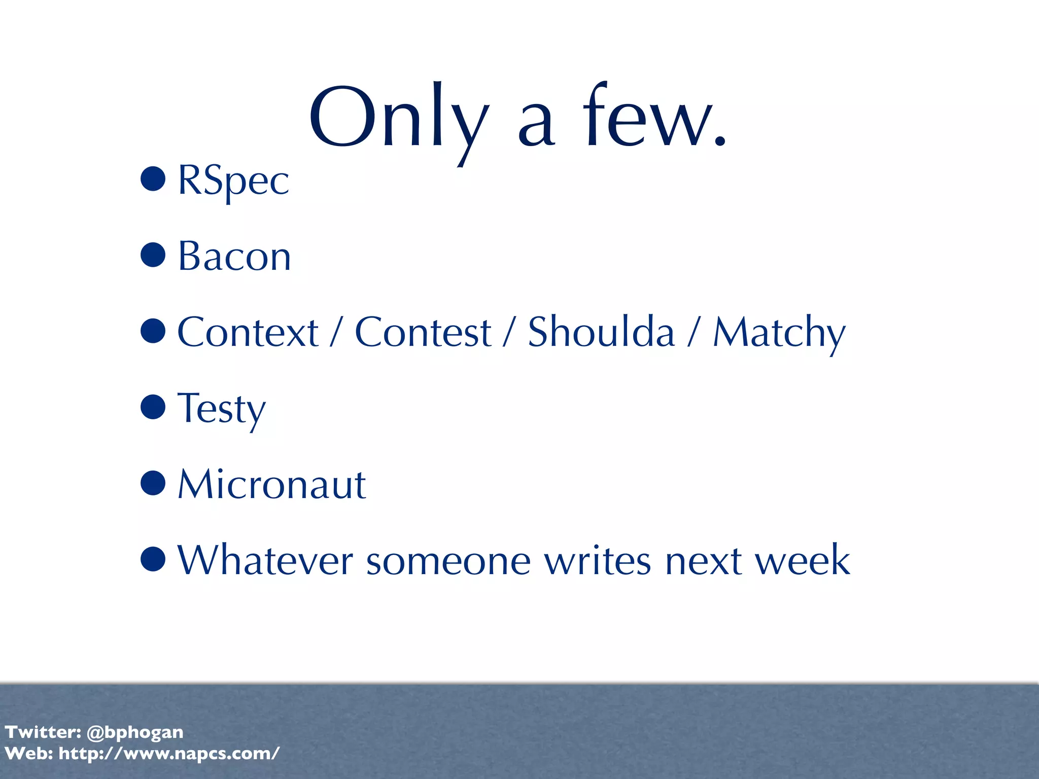 Only a few.
           •RSpec
           •Bacon
           •Context / Contest / Shoulda / Matchy
           •Testy
           •Micronaut
           •Whatever someone writes next week

Twitter: @bphogan
Web: http://www.napcs.com/
 