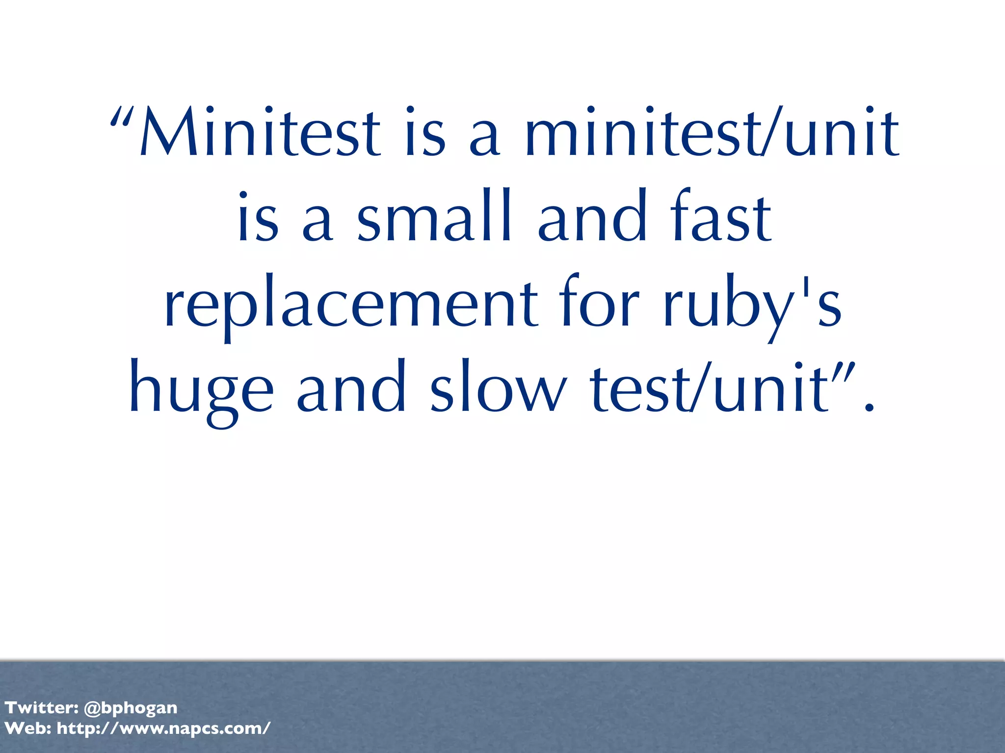 “Minitest is a minitest/unit
             is a small and fast
           replacement for ruby's
          huge and slow test/unit”.



Twitter: @bphogan
Web: http://www.napcs.com/
 