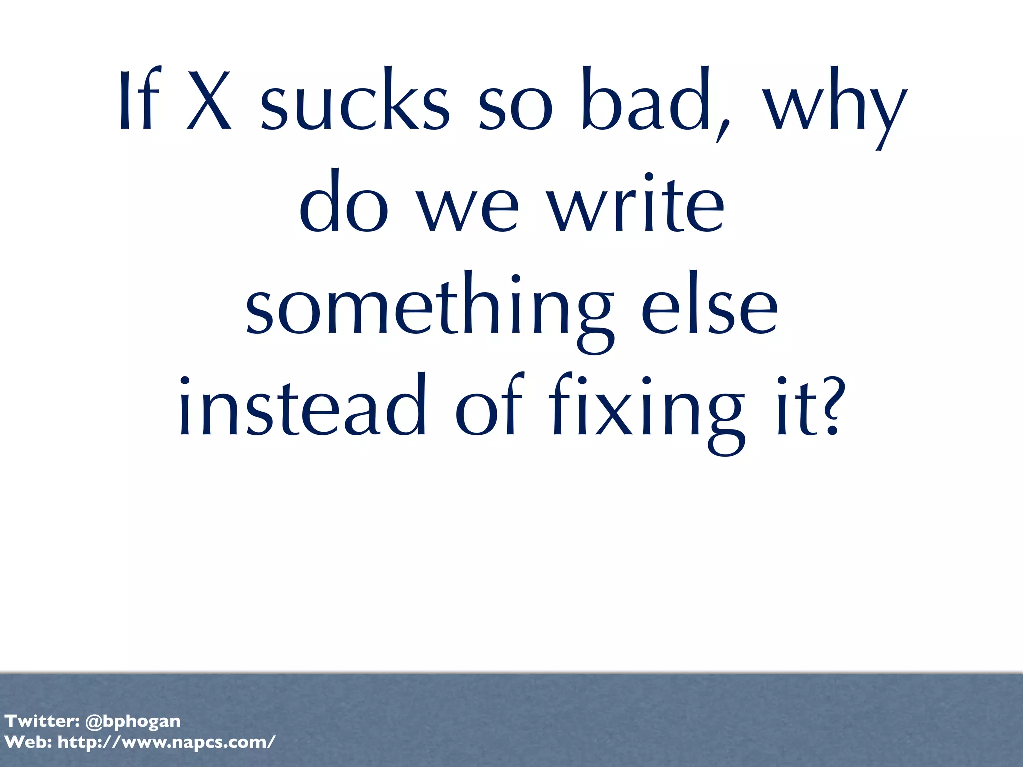 If X sucks so bad, why
                 do we write
               something else
             instead of ﬁxing it?


Twitter: @bphogan
Web: http://www.napcs.com/
 