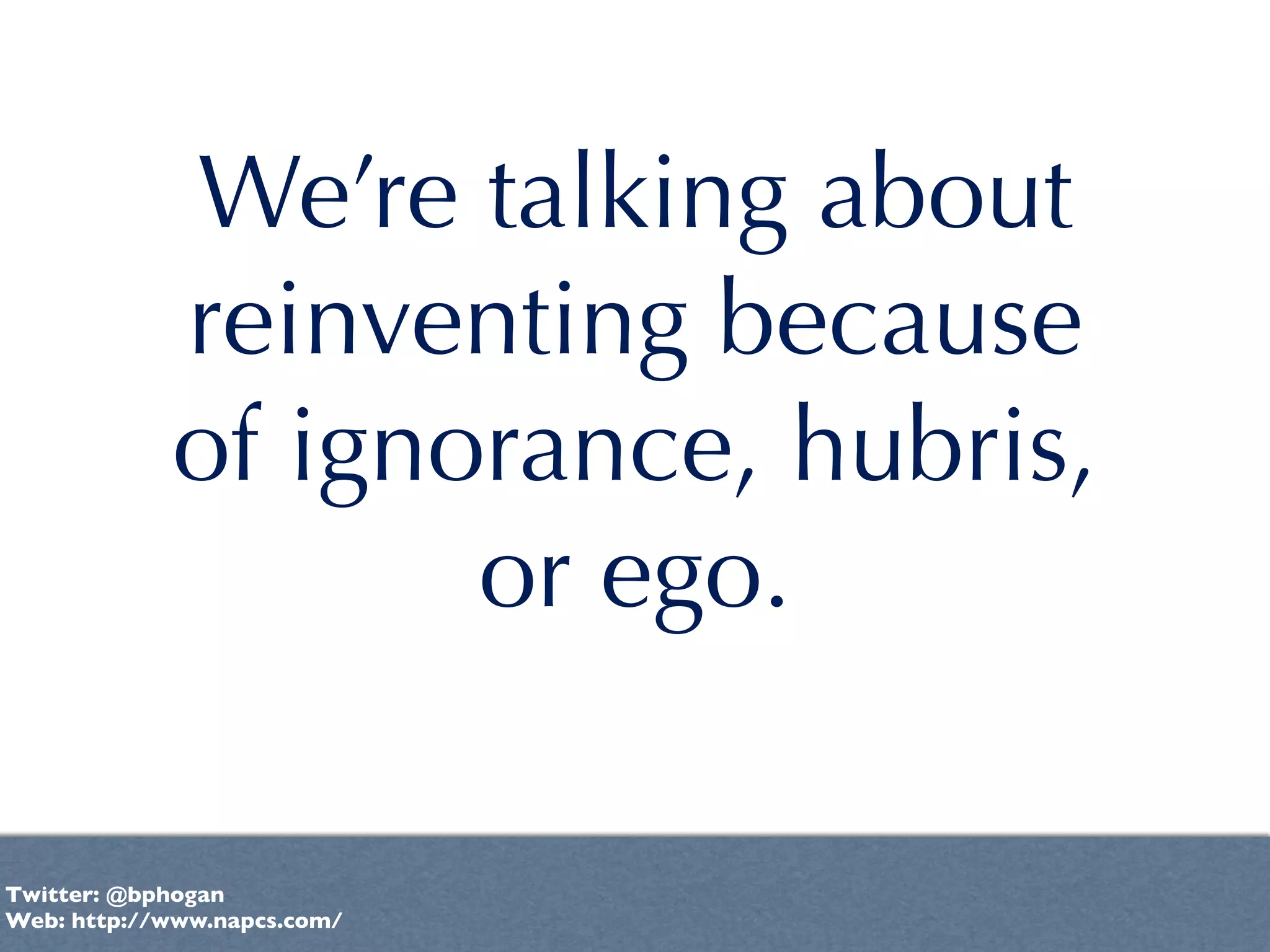 We’re talking about
            reinventing because
            of ignorance, hubris,
                   or ego.

Twitter: @bphogan
Web: http://www.napcs.com/
 