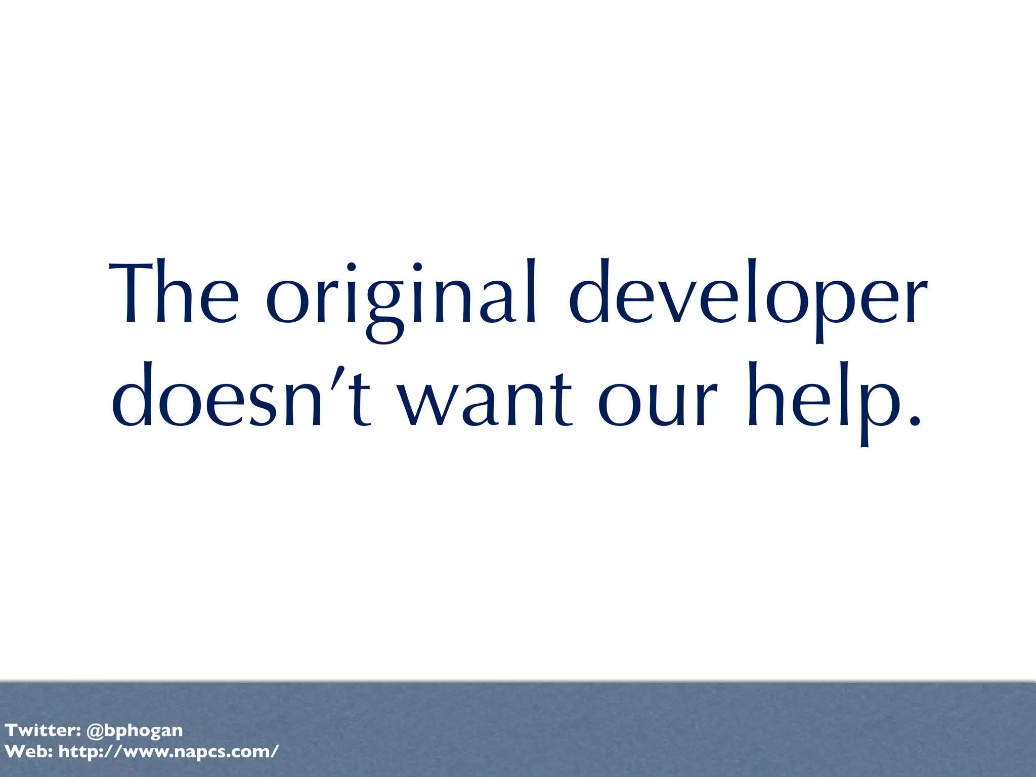 The original developer
         doesn’t want our help.


Twitter: @bphogan
Web: http://www.napcs.com/
 