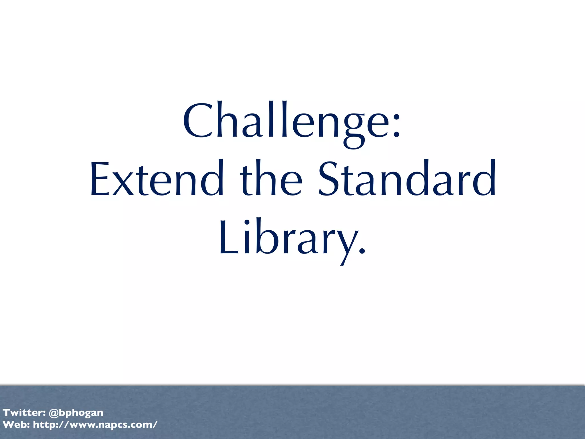 Challenge:
              Extend the Standard
                    Library.


Twitter: @bphogan
Web: http://www.napcs.com/
 