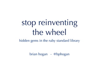 stop reinventing
    the wheel
hidden gems in the ruby standard library


      brian hogan - @bphogan
 